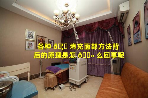 各种 🦈 填充面部方法背后的原理是怎 🌻 么回事呢